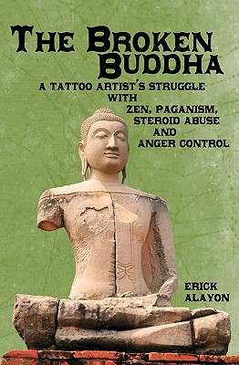 The Broken Buddha: A Tattoo Artist's Struggle With Zen, Paganism, Steroid Abuse and Anger Control - Alayon, Erick