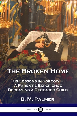 The Broken Home: Or Lessons in Sorrow - A Parent's Experience Bereaving a Deceased Child - Palmer, B M