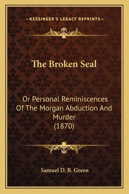 The Broken Seal: Or Personal Reminiscences Of The Morgan Abduction And Murder (1870) - Green, Samuel D B