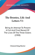 The Brontes, Life And Letters V1: Being An Attempt To Present A Full And Final Record Of The Lives Of The Three Sisters (1908)