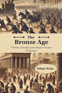 The Bronze Age: The Rise, Triumph, and Collapse of Ancient Civilizations
