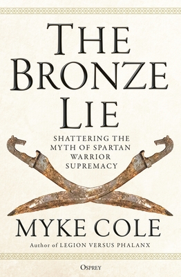 The Bronze Lie: Shattering the Myth of Spartan Warrior Supremacy - Cole, Myke