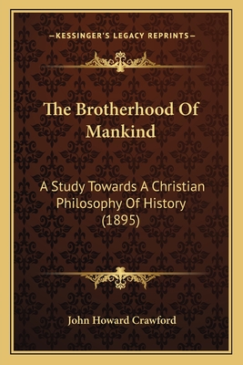 The Brotherhood Of Mankind: A Study Towards A Christian Philosophy Of History (1895) - Crawford, John Howard