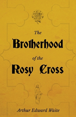 The Brotherhood of the Rosy Cross - A History of the Rosicrucians - Waite, Arthur Edward