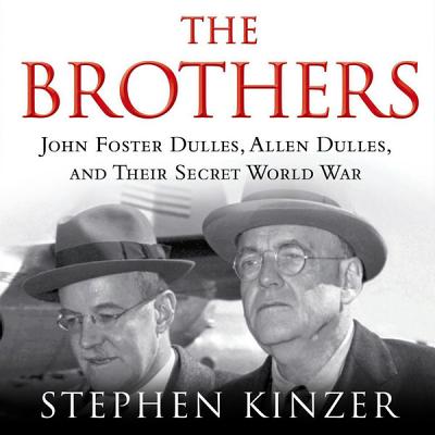 The Brothers Lib/E: John Foster Dulles, Allen Dulles, and Their Secret World War - Kinzer, Stephen, and Heath, David Cochran, Mr. (Read by)
