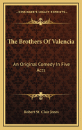 The Brothers of Valencia: An Original Comedy in Five Acts