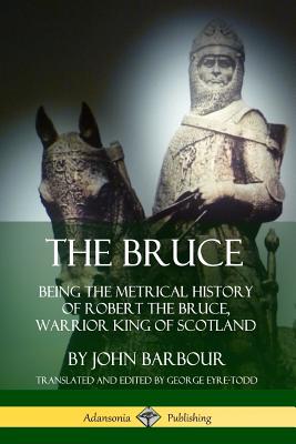 The Bruce: Being the Metrical History of Robert the Bruce, Warrior King of Scotland - Barbour, John, and Eyre-Todd, George