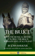 The Bruce: Being the Metrical History of Robert the Bruce, Warrior King of Scotland