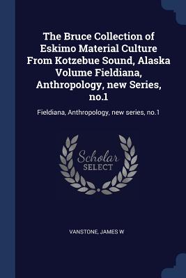 The Bruce Collection of Eskimo Material Culture From Kotzebue Sound, Alaska Volume Fieldiana, Anthropology, new Series, no.1: Fieldiana, Anthropology, new series, no.1 - Vanstone, James W