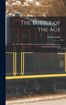 The Bubble of the Age; Or, the Fallacies of Railway Investment, Railway Accounts, and Railway Dividends - Smith, Arthur