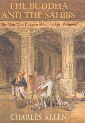 The Buddha and the Sahibs: The Men Who Discovered India's Lost Religion - Allen, Charles