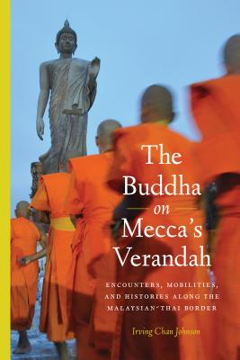 The Buddha on Mecca's Verandah: Encounters, Mobilities, and Histories Along the Malaysian-Thai border - Johnson, Irving Chan