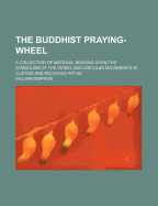 The Buddhist praying-wheel; a collection of material bearing upon the symbolism of the wheel and circular movements in custom and religious ritual
