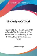 The Budget Of Truth: Relative To The Present Aspect Of Affairs In The Religious And The Political World, Especially To The Existing State Of Christendom (1830)