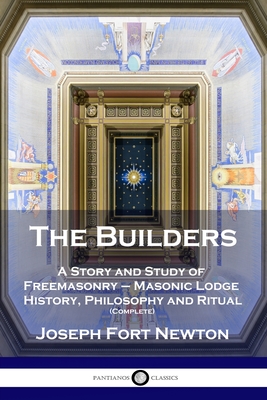 The Builders: A Story and Study of Freemasonry - Masonic Lodge History, Philosophy and Ritual (Complete) - Newton, Joseph Fort