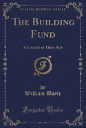 The Building Fund: A Comedy in Three Acts (Classic Reprint)