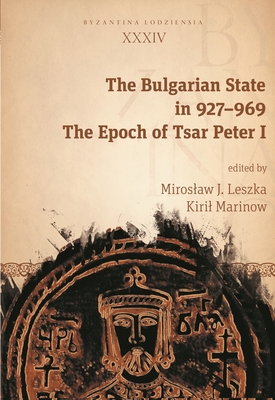 The Bulgarian State in 927-969: The Epoch of Tsar Peter I - Leszka, Miroslaw J (Editor), and Marinow, Kiril (Editor)