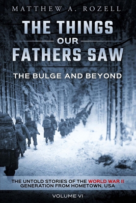 The Bulge and Beyond: The Things Our Fathers Saw-The Untold Stories of the World War II Generation-Volume VI - Rozell, Matthew
