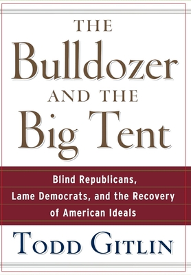The Bulldozer and the Big Tent: Blind Republicans, Lame Democrats, and the Recovery of American Ideals - Gitlin, Todd