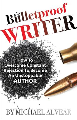 The Bulletproof Writer: How to Overcome Constant Rejection to Become an Unstoppable Author - Alvear, Michael