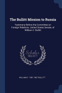 The Bullitt Mission to Russia: Testimony Before the Committee on Foreign Relations, United States Senate, of William C. Bullitt