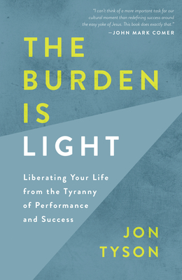 The Burden Is Light: Liberating Your Life from the Tyranny of Performance and Success - Tyson, Jon