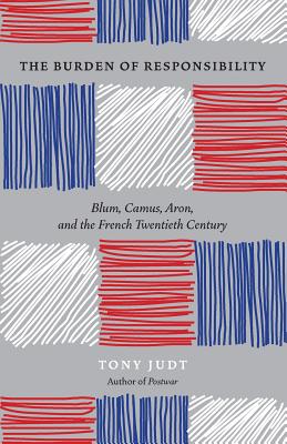 The Burden of Responsibility: Blum, Camus, Aron, and the French Twentieth Century - Judt, Tony