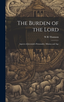 The Burden of the Lord: Aspects of Jeremiah's Personality, Mission and Age - Thomson, W R (Creator)