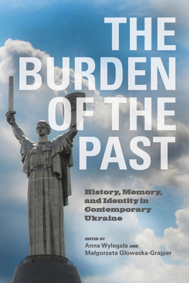 The Burden of the Past: History, Memory, and Identity in Contemporary Ukraine - Wylegala, Anna (Editor), and Glowacka-Grajper, Malgorzata (Editor)