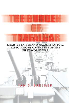 The Burden of Trafalgar: Decisive Battle and Naval Strategic Expectations on the Eve of the First World War: Naval War College Newport Papers 6 - Press, Naval War College, and Breemer, Jan S