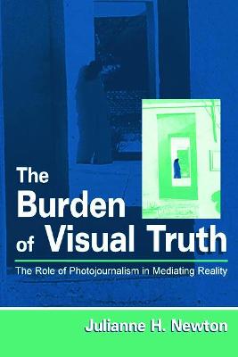 The Burden of Visual Truth: The Role of Photojournalism in Mediating Reality - Newton, Julianne