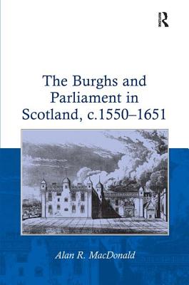 The Burghs and Parliament in Scotland, c. 1550-1651 - MacDonald, Alan R