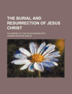 The Burial and Resurrection of Jesus Christ; According to the Four Evangelists