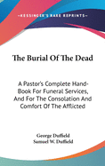 The Burial of the Dead: A Pastor's Complete Hand-Book for Funeral Services, and for the Consolation and Comfort of the Afflicted (Classic Reprint)