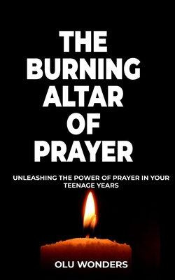 The Burning Altar of Prayer: Unleashing the Power of Prayer in Your Teenage Years - Wonders, Olu