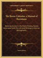 The Burns Calendar, a Manual of Burnsiana: Relating Events in the Poet's History, Names Associated with His Life and Writings, a Concise Bibliography