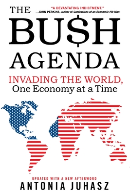 The Bush Agenda: Invading the World, One Economy at a Time - Juhasz, Antonia