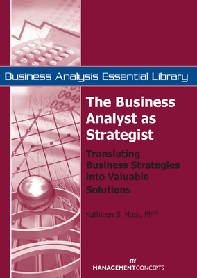 The Business Analyst as Strategist: Translating Business Strategies Into Valuable Solutions - Hass, Kathleen B