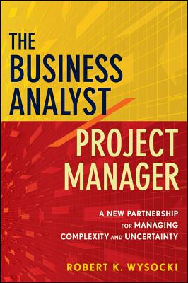 The Business Analyst/Project Manager: A New Partnership for Managing Complexity and Uncertainty - Wysocki, Robert K