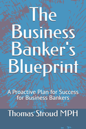 The Business Banker's Blueprint: A Proactive Plan for Success for Business Bankers