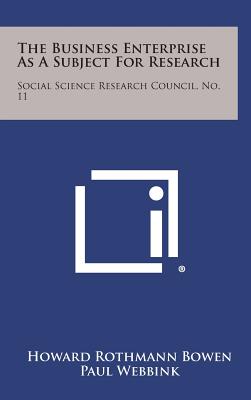 The Business Enterprise as a Subject for Research: Social Science Research Council, No. 11 - Bowen, Howard Rothmann, and Webbink, Paul (Foreword by)