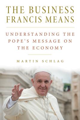 The Business Francis Means: : Understanding the Pope's Message on the Economy: Understanding the Pope's - Schlag, Martin