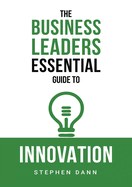 The Business Leaders Essential Guide to Innovation: How to generate ground-breaking ideas and bring them to market