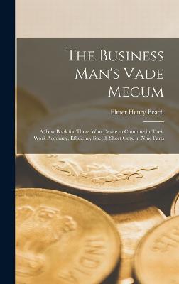 The Business Man's Vade Mecum: A Text Book for Those Who Desire to Combine in Their Work Accuracy, Efficiency Speed, Short Cuts, in Nine Parts - Beach, Elmer Henry