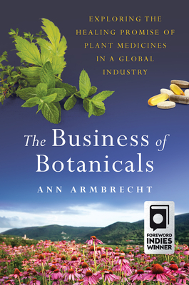 The Business of Botanicals: Exploring the Healing Promise of Plant Medicines in a Global Industry - Armbrecht, Ann