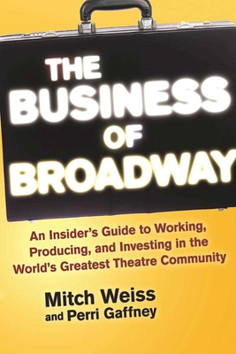 The Business of Broadway: An Insider's Guide to Working, Producing, and Investing in the World's Greatest Theatre Community - Weiss, Mitch, and Gaffney, Perri