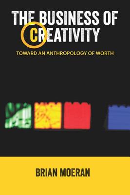 The Business of Creativity: Toward an Anthropology of Worth - Moeran, Brian, Professor