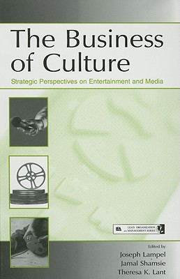 The Business of Culture: Strategic Perspectives on Entertainment and Media - Lampel, Joseph (Editor), and Shamsie, Jamal (Editor), and Lant, Theresa K (Editor)