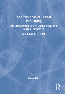 The Business of Digital Publishing: An Introduction to the Digital Book and Journal Industries - Hall, Frania