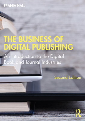 The Business of Digital Publishing: An Introduction to the Digital Book and Journal Industries - Hall, Frania